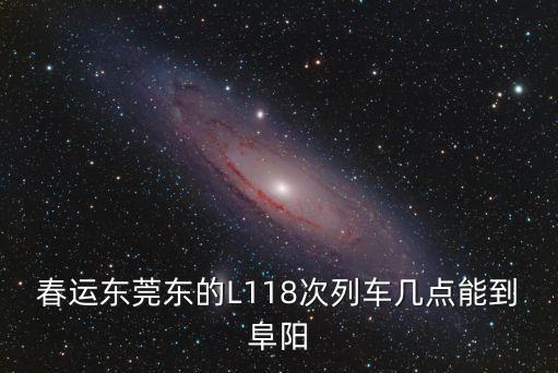 春運東莞東的L118次列車幾點能到阜陽