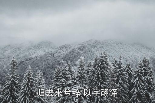 歸去來兮辭翻譯，歸去來兮辭 以字翻譯