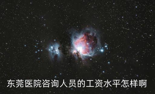 東莞醫院咨詢人員的工資水平怎樣啊