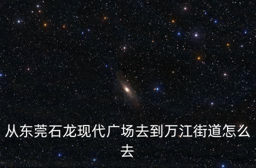 東莞石龍坐車到萬江，石龍車站到萬江總站怎么坐車最快