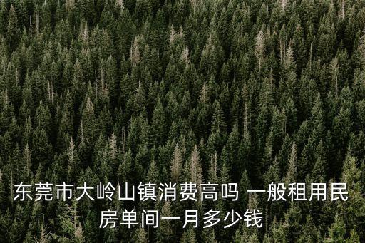 東莞市大嶺山鎮(zhèn)消費高嗎 一般租用民房單間一月多少錢