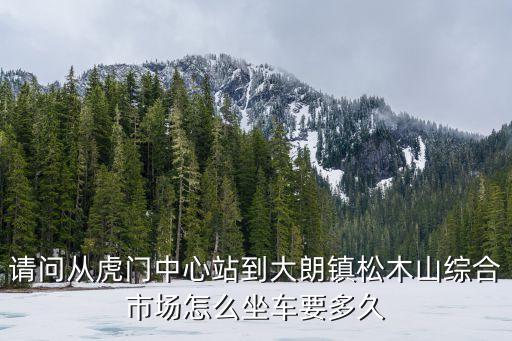 請問從虎門中心站到大朗鎮松木山綜合市場怎么坐車要多久