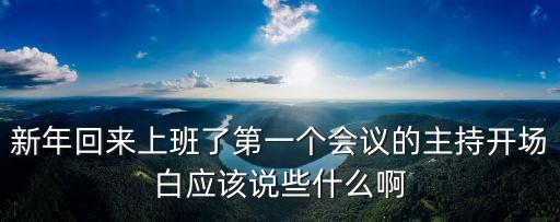 新年回來上班了第一個會議的主持開場白應該說些什么啊