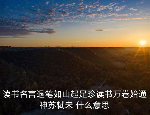 讀書名言退筆如山起足珍讀書萬卷始通神蘇軾宋 什么意思