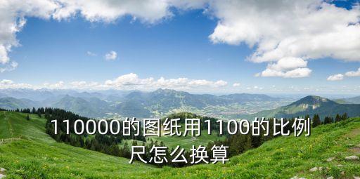 圖紙比例怎么換算，110000的圖紙用1100的比例尺怎么換算