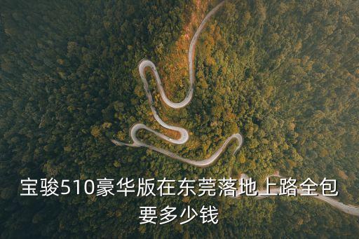 寶駿510豪華版在東莞落地上路全包要多少錢