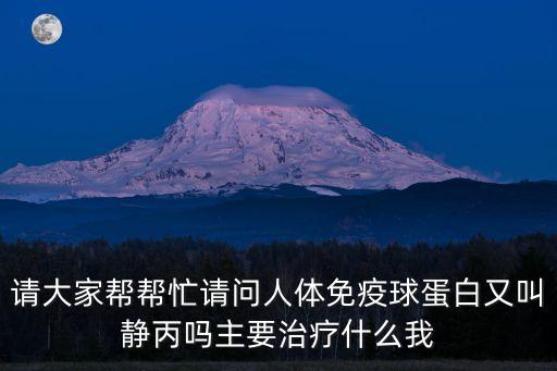 請大家幫幫忙請問人體免疫球蛋白又叫靜丙嗎主要治療什么我