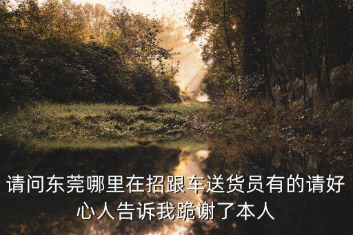 請問東莞哪里在招跟車送貨員有的請好心人告訴我跪謝了本人