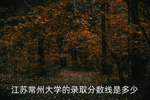 常州大學(xué)分?jǐn)?shù)線，江蘇常州大學(xué)的錄取分?jǐn)?shù)線是多少