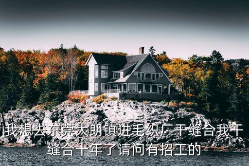 我想去東莞大朗鎮進毛織廠干縫合我干縫合十年了請問有招工的