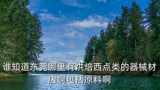 誰知道東莞哪里有烘焙西點類的器械材店啊包括原料啊