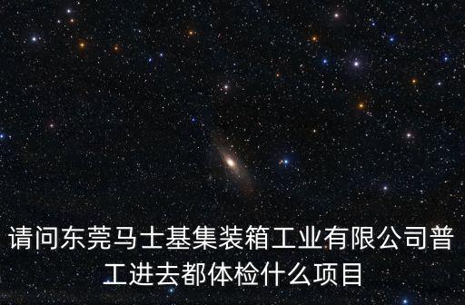請(qǐng)問(wèn)東莞馬士基集裝箱工業(yè)有限公司普工進(jìn)去都體檢什么項(xiàng)目
