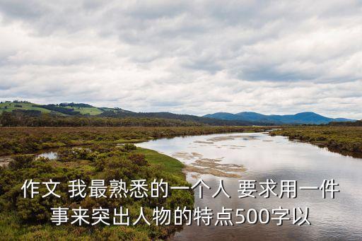 作文 我最熟悉的一個人 要求用一件事來突出人物的特點500字以