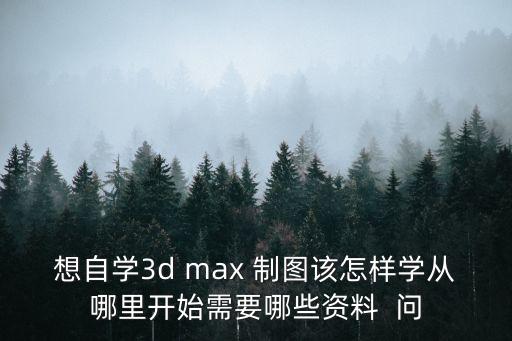 想自學3d max 制圖該怎樣學從哪里開始需要哪些資料  問