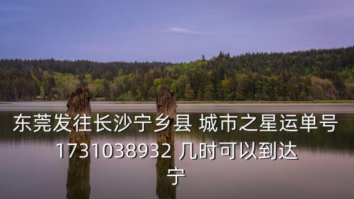 東莞發往長沙寧鄉縣 城市之星運單號1731038932 幾時可以到達寧