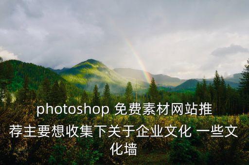 photoshop 免費素材網站推薦主要想收集下關于企業文化 一些文化墻