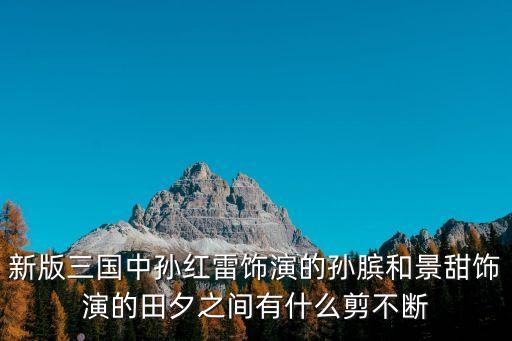 新版三國中孫紅雷飾演的孫臏和景甜飾演的田夕之間有什么剪不斷