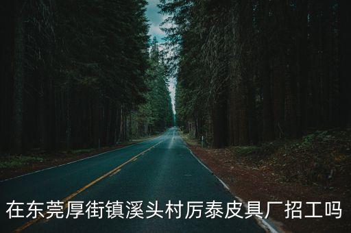 東莞溪頭那個(gè)廠招工，溪頭金怡玩具廠還在招工嗎