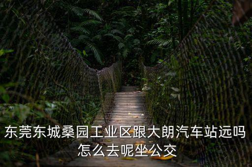 東莞桑園銀河百貨，東莞東城桑園工業(yè)區(qū)跟大朗汽車站遠嗎 怎么去呢坐公交