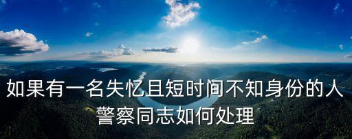 如果有一名失憶且短時間不知身份的人警察同志如何處理