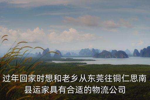 過年回家時想和老鄉(xiāng)從東莞往銅仁思南縣運家具有合適的物流公司