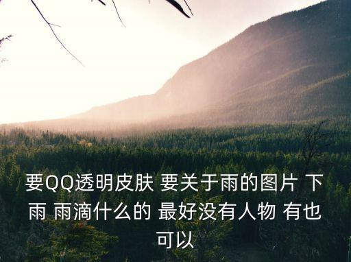 要QQ透明皮膚 要關于雨的圖片 下雨 雨滴什么的 最好沒有人物 有也可以