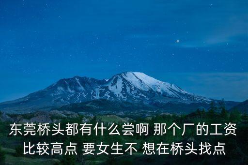 東莞橋頭都有什么嘗啊 那個廠的工資比較高點 要女生不 想在橋頭找點