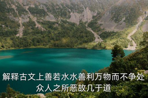 解釋古文上善若水水善利萬物而不爭處眾人之所惡故幾于道