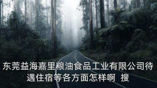 東莞益海嘉里糧油食品工業(yè)有限公司待遇住宿等各方面怎樣啊  搜
