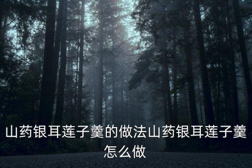 山藥銀耳蓮子羹的做法山藥銀耳蓮子羹怎么做