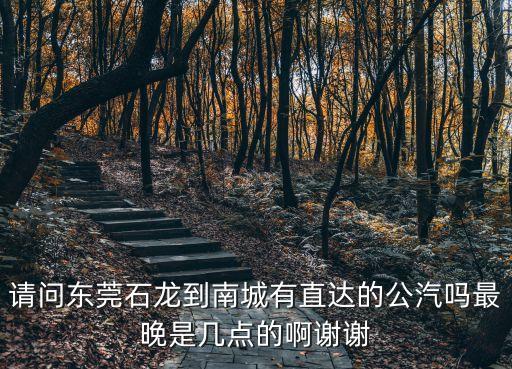 請問東莞石龍到南城有直達(dá)的公汽嗎最晚是幾點的啊謝謝
