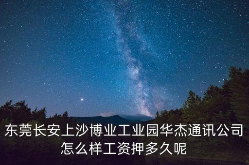 東莞捷衛(wèi)保安怎么樣，東莞長(zhǎng)安上沙博業(yè)工業(yè)園華杰通訊公司怎么樣工資押多久呢