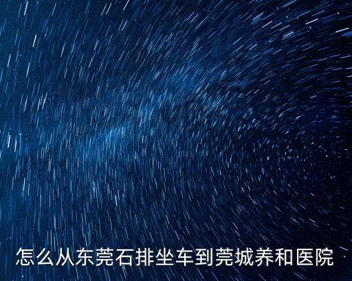 怎么從東莞石排坐車到莞城養和醫院