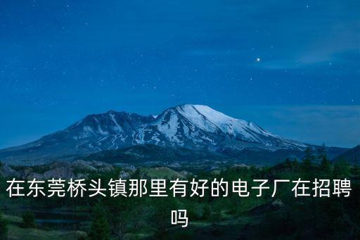在東莞橋頭鎮那里有好的電子廠在招聘嗎