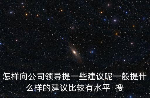 怎樣向公司領(lǐng)導(dǎo)提一些建議呢一般提什么樣的建議比較有水平  搜