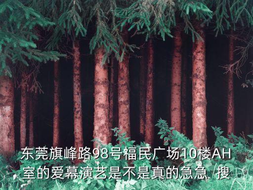 東莞旗峰路98號福民廣場10樓AH室的愛幕演藝是不是真的急急  搜