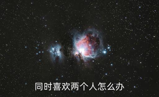 同時喜歡兩個人怎么辦
