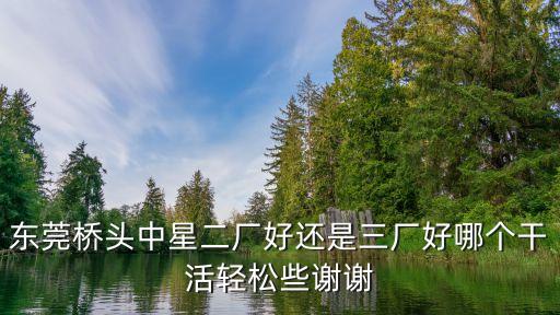 東莞橋頭中星二廠好還是三廠好哪個干活輕松些謝謝