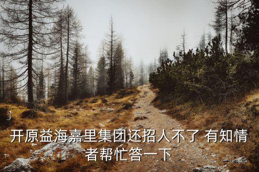 開原益海嘉里集團(tuán)還招人不了 有知情者幫忙答一下