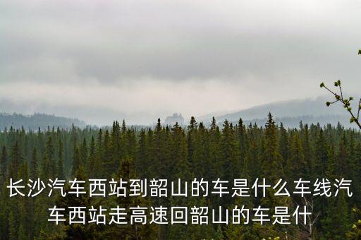 回韶山，長(zhǎng)沙汽車西站到韶山的車是什么車線汽車西站走高速回韶山的車是什