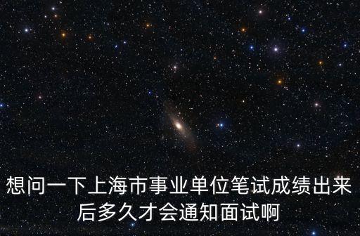 想問一下上海市事業單位筆試成績出來后多久才會通知面試啊