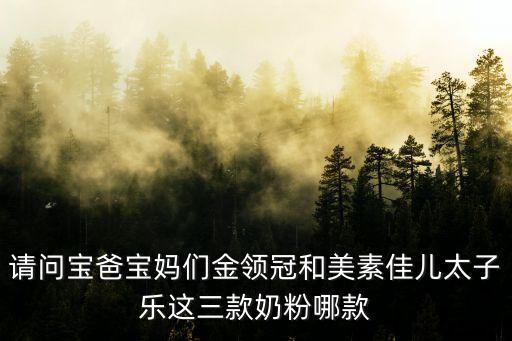 請問寶爸寶媽們金領冠和美素佳兒太子樂這三款奶粉哪款