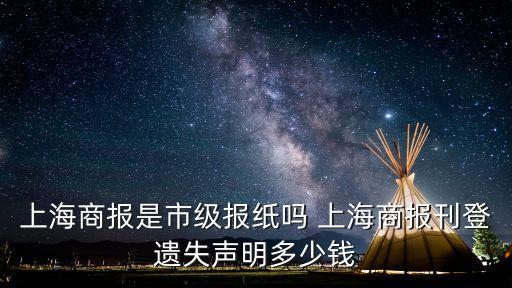 上海商報(bào)是市級(jí)報(bào)紙嗎 上海商報(bào)刊登遺失聲明多少錢