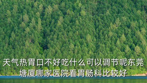天氣熱胃口不好吃什么可以調節呢東莞塘廈哪家醫院看胃腸科比較好