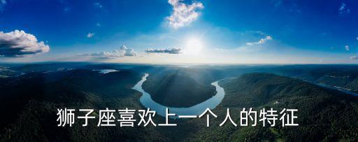 獅子座喜歡上一個(gè)人的特征