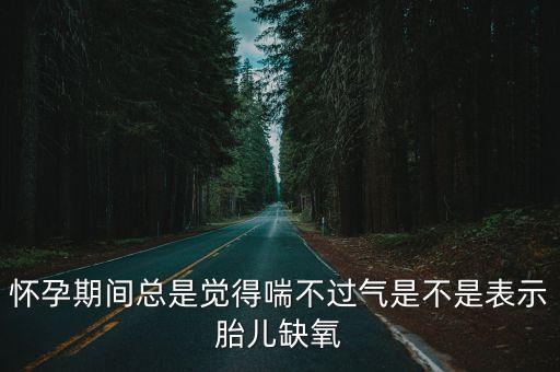 孕婦喘不上氣是缺氧嗎，懷孕期間總是覺得喘不過氣是不是表示胎兒缺氧