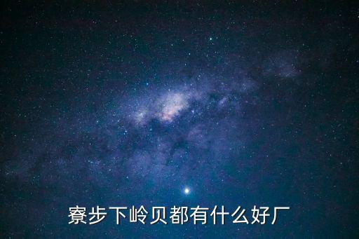 東莞下嶺貝有什么好廠，寮步下嶺貝都有什么好廠
