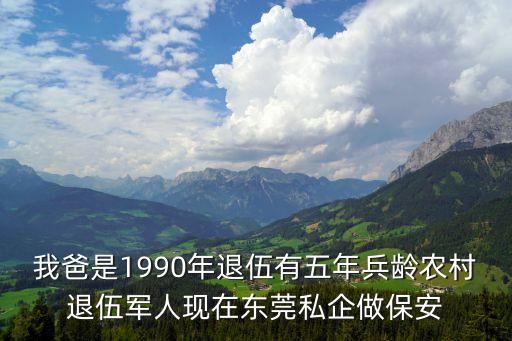 東莞國企保安，我爸是1990年退伍有五年兵齡農村退伍軍人現在東莞私企做保安