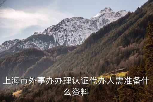上海市外事辦辦理認(rèn)證代辦人需準(zhǔn)備什么資料