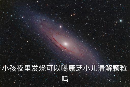 小孩夜里發(fā)燒可以喝康芝小兒清解顆粒嗎